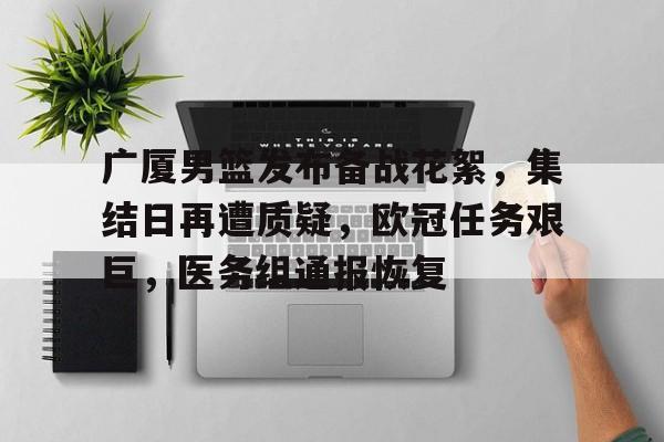 开云官方网站-包含广厦男篮发布备战花絮，集结日再遭质疑，欧冠任务艰巨，医务组通报恢复的词条