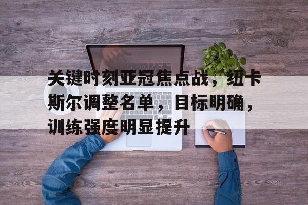 开云官方网站-关键时刻亚冠焦点战，纽卡斯尔调整名单，目标明确，训练强度明显提升的简单介绍